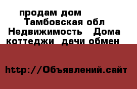 продам дом 500000 - Тамбовская обл. Недвижимость » Дома, коттеджи, дачи обмен   